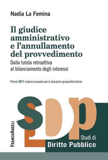 Il giudice amministrativo e l'annullamento del provvedimento. Dalla tutela retroattiva al bilanciamento degli interessi - Nadia La Femina - Libro Franco Angeli 2018, Studi di diritto pubblico | Libraccio.it