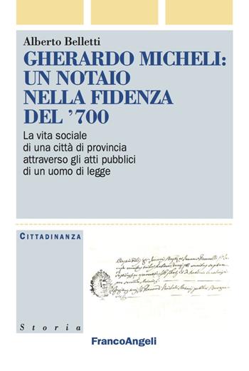 Gherardo Micheli: un notaio nella Fidenza del '700. La vita sociale di una città di provincia attraverso gli atti pubblici di un uomo di legge - Alberto Belletti - Libro Franco Angeli 2018, Cittadinanza, politica, società, storia | Libraccio.it