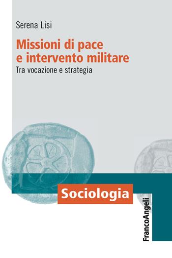 Missioni di pace e intervento militare. Tra vocazione e strategia - Serena Lisi - Libro Franco Angeli 2019, Sociologia | Libraccio.it