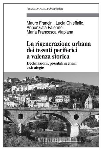 La rigenerazione urbana dei tessuti periferici a valenza storica. Declinazioni, possibili scenari e strategie - Mauro Francini, Lucia Chieffallo, Annunziata Palermo - Libro Franco Angeli 2018, Urbanistica | Libraccio.it