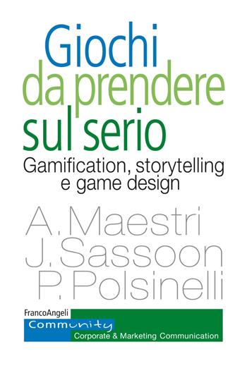 Giochi da prendere sul serio. Gamification, storytelling e game design per progetti innovativi - Alberto Maestri, Pietro Polsinelli, Joseph Sassoon - Libro Franco Angeli 2018, Community. Corporate & marketing communication | Libraccio.it