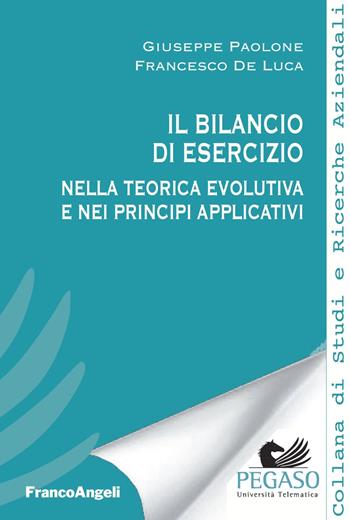 Il bilancio di esercizio nella teorica evolutiva e nei principi applicativi - Francesco De Luca, Giuseppe Paolone - Libro Franco Angeli 2018, Collana di studi e ricerche aziendali | Libraccio.it