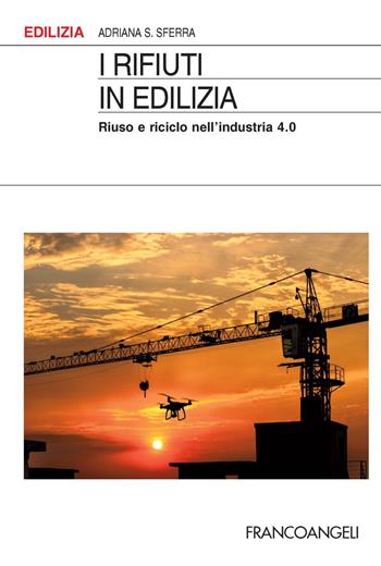 I rifiuti in edilizia. Riuso e riciclo nell'industria 4.0 - Adriana S. Sferra - Libro Franco Angeli 2018, Edilizia | Libraccio.it