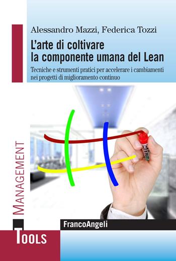 L' arte di coltivare la componente umana del Lean. Tecniche e strumenti pratici per accelerare i cambiamenti nei progetti di miglioramento continuo - Alessandro Mazzi, Federica Tozzi - Libro Franco Angeli 2018, Management Tools | Libraccio.it