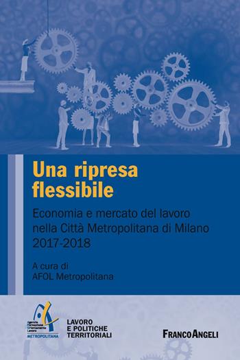 Una ripresa flessibile. Economia e mercato del lavoro nella Città Metropolitana di Milano 2017-2018  - Libro Franco Angeli 2018, Università-Economia | Libraccio.it