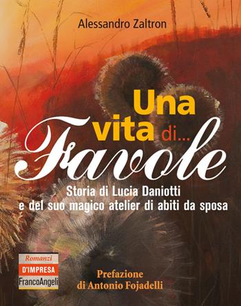 Una vita di... Favole. Storia di Lucia Daniotti e del suo magico atelier di abiti da sposa - Alessandro Zaltron - Libro Franco Angeli 2018, Romanzi d'impresa | Libraccio.it