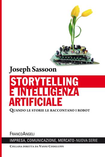 Storytelling e intelligenza artificiale. Quando le storie le raccontano i robot - Joseph Sassoon - Libro Franco Angeli 2018, Impresa, comunicazione, mercato | Libraccio.it