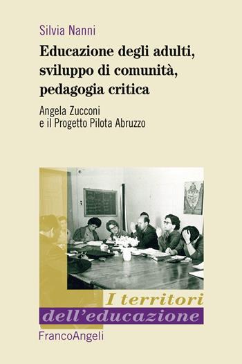 Educazione degli adulti, sviluppo di comunità, pedagogia critica. Angela Zucconi e il Progetto Pilota Abruzzo - Silvia Nanni - Libro Franco Angeli 2018, I territori dell'educazione | Libraccio.it