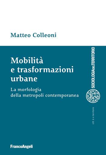 Mobilità e trasformazioni urbane. La morfologia della metropoli contemporanea - Matteo Colleoni - Libro Franco Angeli 2019, Sociologia del territorio | Libraccio.it