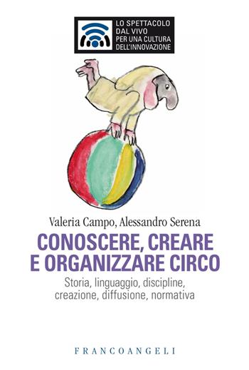 Conoscere e organizzare circo. Storia, linguaggio, discipline, creazione, diffusione, normativa - Valeria Campo, Alessandro Serena - Libro Franco Angeli 2019, Lo spettacolo dal vivo | Libraccio.it