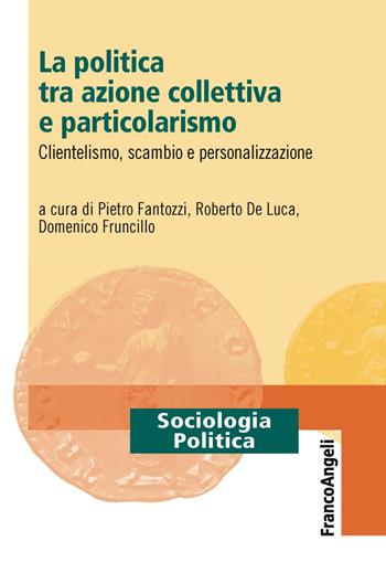 La politica tra azione collettiva e particolarismo. Clientelismo, scambio e personalizzazione - Pietro Fantozzi, Domenico Fruncillo - Libro Franco Angeli 2019, Sociologia politica | Libraccio.it