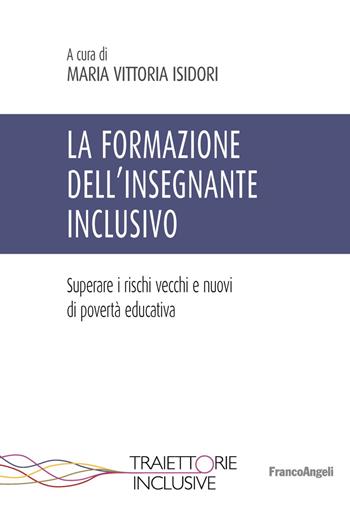 La formazione dell'insegnante inclusivo. Superare i rischi vecchi e nuovi di povertà educativa  - Libro Franco Angeli 2019, Traiettorie inclusive | Libraccio.it