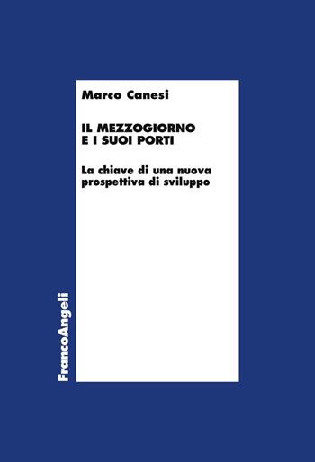 Il Mezzogiorno e i suoi porti. La chiave di una nuova prospettiva di sviluppo - Marco Canesi - Libro Franco Angeli 2019, Economia e politica industriale | Libraccio.it