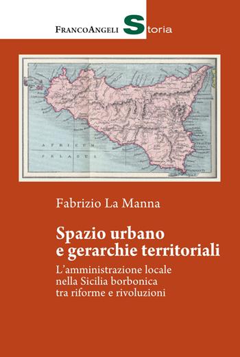Spazio urbano e gerarchie territoriali. L'amministrazione locale nella Sicilia borbonica tra riforme e rivoluzioni - Fabrizio La Manna - Libro Franco Angeli 2019, Storia | Libraccio.it