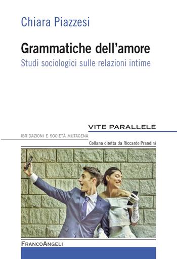 Grammatiche dell'amore. Studi sociologici sulle relazioni intime - Chiara Piazzesi - Libro Franco Angeli 2019, Vite parallele, ibridazioni e società mutagena | Libraccio.it