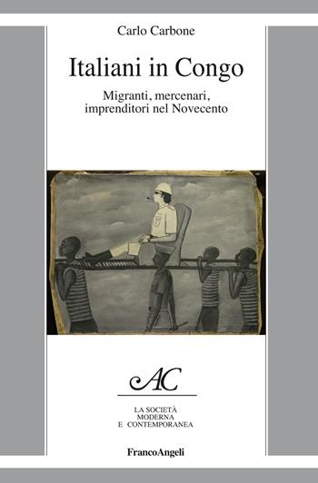 Italiani in Congo. Migranti, mercenari, imprenditori nel Novecento - Carlo Carbone - Libro Franco Angeli 2019, La società moderna e contemp. Anal.contr. | Libraccio.it