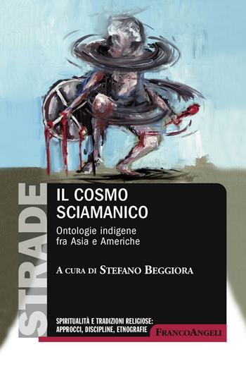 Il cosmo sciamanico. Ontologie indigene fra Asia e Americhe  - Libro Franco Angeli 2019, S.t.r.a.d.e. Spiritualità e tradizioni religiose: approcci, discipline, etnografie | Libraccio.it