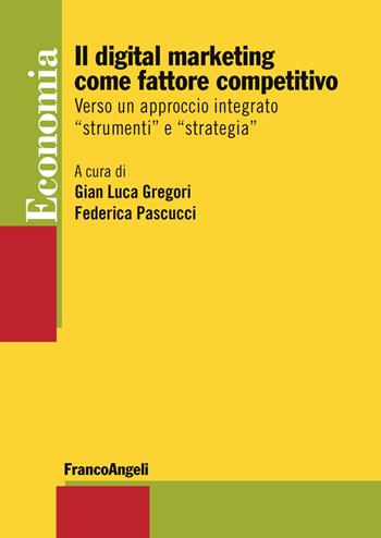 Il digital marketing come fattore competitivo. Verso un approccio integrato «strumenti» e «strategia» - Gian Luca Gregori - Libro Franco Angeli 2019, Economia - Strumenti | Libraccio.it