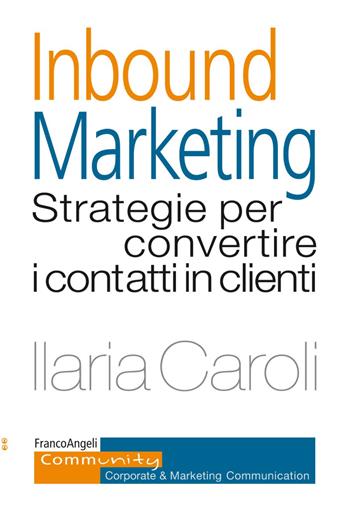 Inbound marketing. Strategie per convertire i contatti in clienti - Ilaria Caroli - Libro Franco Angeli 2019, Community. Corporate & marketing communication | Libraccio.it