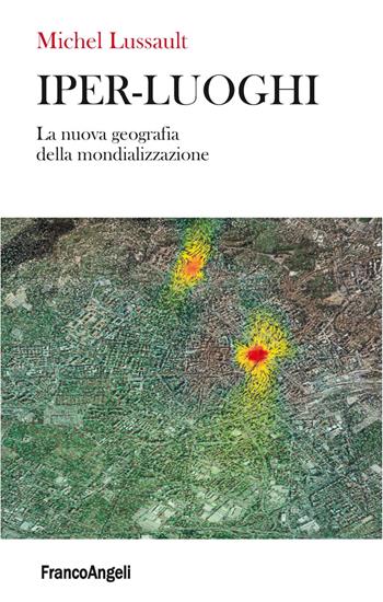 Iper-luoghi. La nuova geografia della mondializzazione - Michel Lussault - Libro Franco Angeli 2019, La società | Libraccio.it