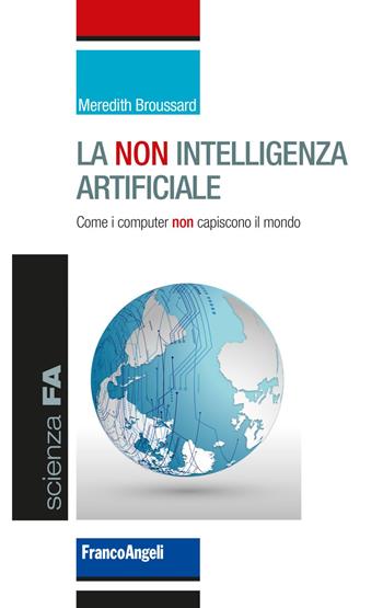 La non intelligenza artificiale. Come i computer non capiscono il mondo - Meredith Broussard - Libro Franco Angeli 2019, Scienza FA | Libraccio.it
