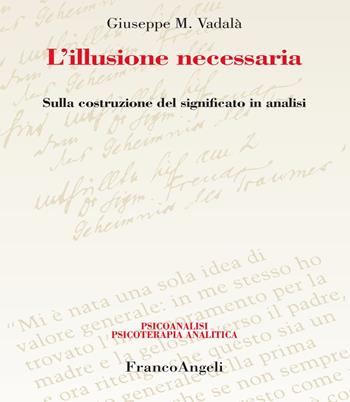 L' illusione necessaria. Sulla costruzione del significato in analisi - Giuseppe Vadalà - Libro Franco Angeli 2019, Psicoanalisi psicoterapia analitica | Libraccio.it