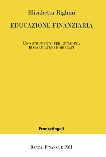 Educazione finanziaria. Uno strumento per cittadini, risparmiatori e mercati - Elisabetta Righini - Libro Franco Angeli 2020, Banca, finanza e Pmi | Libraccio.it