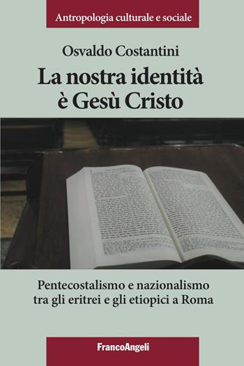 La nostra identità è Gesù Cristo. Pentecostalismo e nazionalismo tra gli eritrei e gli etiopici a Roma - Osvaldo Costantini - Libro Franco Angeli 2019, Antropologia culturale-Studi e ricerche | Libraccio.it