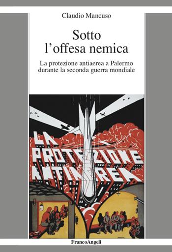 Sotto l'offesa nemica. La protezione antiaerea a Palermo durante la seconda guerra mondiale - Claudio Mancuso - Libro Franco Angeli 2020, La società it. moderna e contemp.-Sez. 2 | Libraccio.it