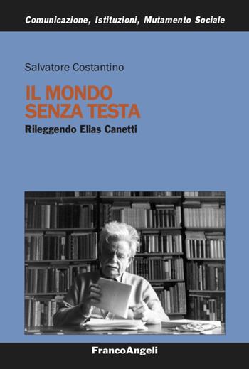 Il mondo senza testa. Rileggendo Elias Canetti - Salvatore Costantino - Libro Franco Angeli 2021, Comunicaz.istituz.mutamento sociale.Testi | Libraccio.it