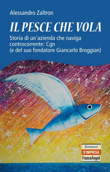 Il pesce che vola. Storia di un'azienda che naviga controcorrente: Cgn (e del suo fondatore Giancarlo Broggian) - Alessandro Zaltron - Libro Franco Angeli 2020, Romanzi d'impresa | Libraccio.it