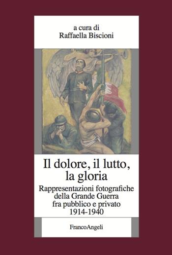 Il dolore, il lutto, la gloria. Rappresentazioni fotografiche della Grande Guerra fra pubblico e privato (1914-1940)  - Libro Franco Angeli 2020, Fondazione studi storici Filippo Turati | Libraccio.it