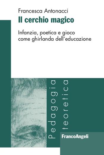 Il cerchio magico. Infanzia, poetica e gioco come ghirlanda dell'educazione - Francesca Antonacci - Libro Franco Angeli 2020, Pedagogia teoretica | Libraccio.it