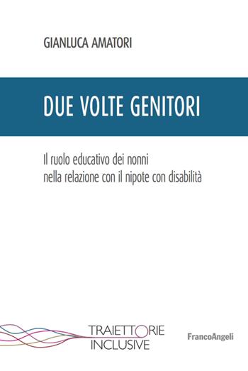 Due volte genitori. Il ruolo educativo dei nonni nella relazione con il nipote con disabilità - Gianluca Amatori - Libro Franco Angeli 2020, Traiettorie inclusive | Libraccio.it