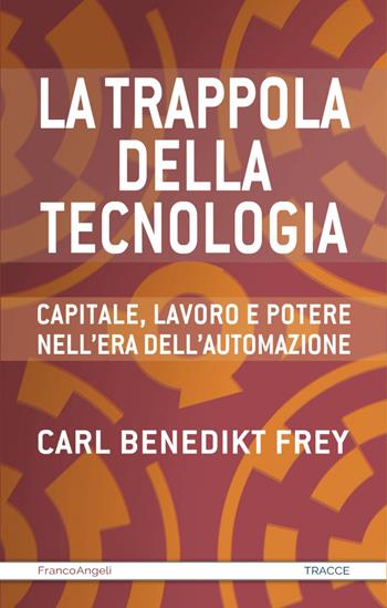 La trappola della tecnologia. Capitale, lavoro e potere nell'era dell'automazione - Carl Benedikt Frey - Libro Franco Angeli 2020 | Libraccio.it