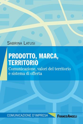 Prodotto, marca, territorio. Comunicazione, valori del territorio e sistema di offerta - Sabrina Latusi - Libro Franco Angeli 2020, Comunicazione d'impresa | Libraccio.it