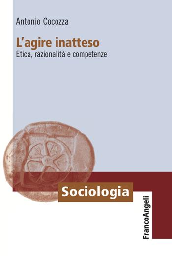L' agire inatteso. Etica, razionalità e competenze - Antonio Cocozza - Libro Franco Angeli 2020, Sociologia | Libraccio.it