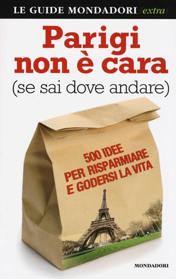 Parigi non è cara (se sai dove andare). 500 idee per risparmiare e godersi la vita - Francesco Pezzetti - Libro Mondadori Electa 2014, Le guide Mondadori extra | Libraccio.it