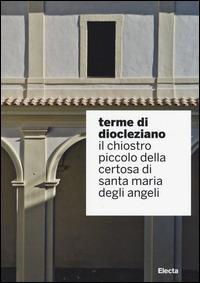 Terme di Diocleziano. Il chiostro piccolo della Certosa di Santa Maria degli Angeli. Ediz. illustrata  - Libro Mondadori Electa 2014, Soprintendenza archeologica di Roma | Libraccio.it