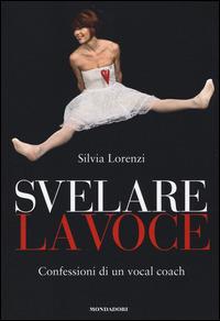 Svelare la voce. Confessioni di un vocal coach - Silvia Lorenzi - Libro Mondadori Electa 2014 | Libraccio.it
