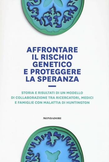 Affrontare il rischio genetico e proteggere la speranza. Storia e risultati di un modello di collaborazione tra ricercatori, medici e famiglie con malattia di Huntington  - Libro Mondadori Electa 2017 | Libraccio.it