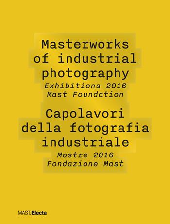 Masterworks of industrial photography. Exhibitions 2016 Mast Foundation-Capolavori della fotografia industriale. Mostre 2016 Fondazione Mast. Ediz. illustrata  - Libro Electa 2018 | Libraccio.it