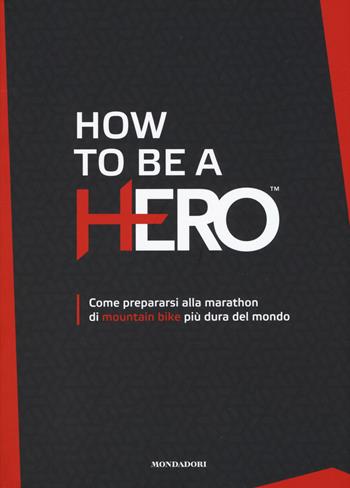 How to be a HERO. Come prepararsi alla marathon di mountain bike più dura del mondo  - Libro Mondadori Electa 2018 | Libraccio.it