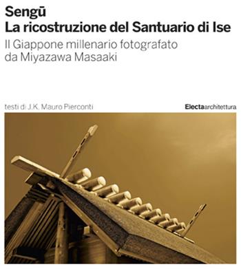 Sengu. La ricostruzione del Santuario di Ise. Il Giappone millenario fotografato da Miyazawa Masaaki. Ediz. illustrata - Mauro J. K. Pierconti - Libro Electa 2019 | Libraccio.it