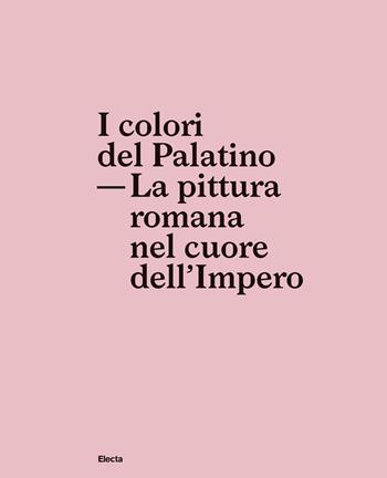 I colori del Palatino. La pittura romana nel cuore dell'impero  - Libro Electa 2018, Soprintendenza archeologica di Roma | Libraccio.it