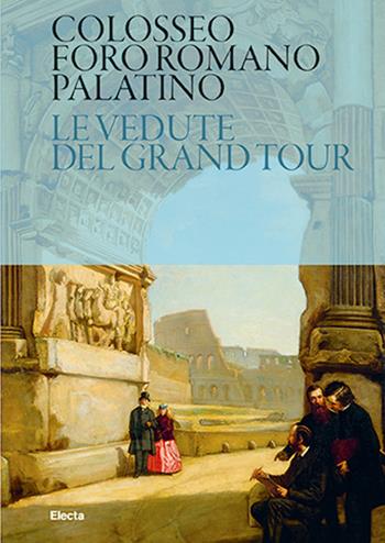 Colosseo. Foro Romano. Palatino. Le vedute del Grand Tour  - Libro Electa 2019, Soprintendenza archeologica di Roma | Libraccio.it