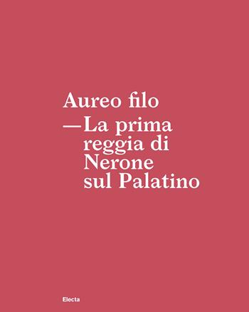 Aureo filo. La prima reggia di Nerone sul Palatino  - Libro Electa 2019, Soprintendenza archeologica di Roma | Libraccio.it