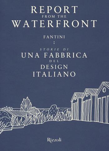 Report from the waterfront. Fantini: storie di una fabbrica del design italiano. Ediz. italiana e inglese - Renato Sartori - Libro Mondadori Electa 2021, Progetti speciali Rizzoli | Libraccio.it