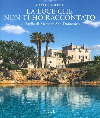 La luce che non ti ho raccontato. La Puglia di Masseria San Domenico. Ediz. a colori - Carlos Solito - Libro Mondadori Electa 2022, Progetti speciali Rizzoli | Libraccio.it