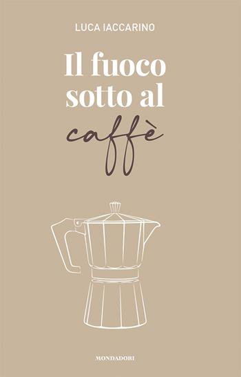 Il fuoco sotto al caffè - Luca Iaccarino - Libro Mondadori Electa 2022 | Libraccio.it